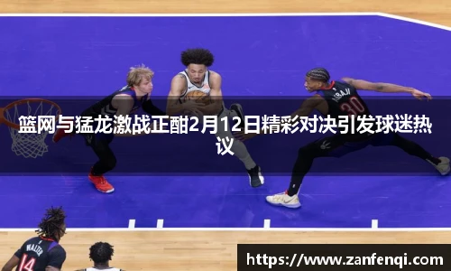 篮网与猛龙激战正酣2月12日精彩对决引发球迷热议