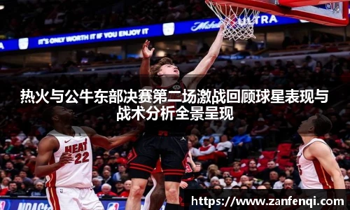 热火与公牛东部决赛第二场激战回顾球星表现与战术分析全景呈现